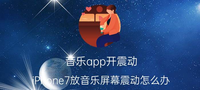 音乐app开震动 iPhone7放音乐屏幕震动怎么办？